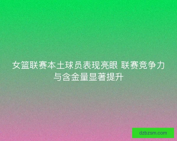 女篮联赛本土球员表现亮眼 联赛竞争力与含金量显著提升