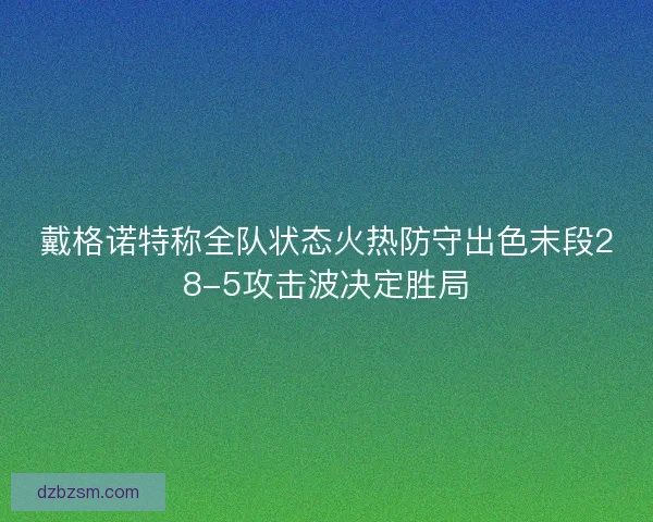 戴格诺特称全队状态火热防守出色末段28-5攻击波决定胜局