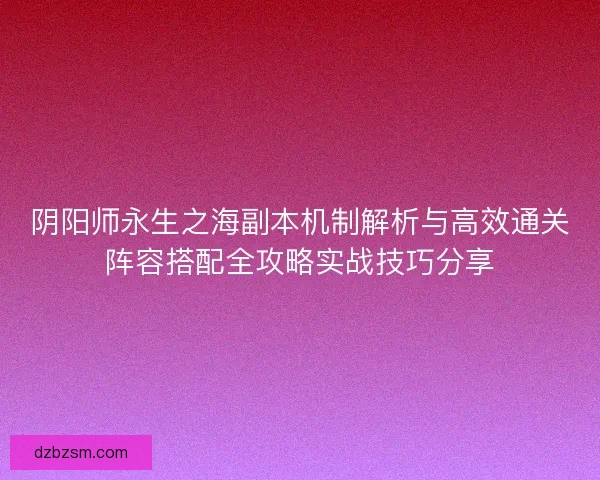阴阳师永生之海副本机制解析与高效通关阵容搭配全攻略实战技巧分享