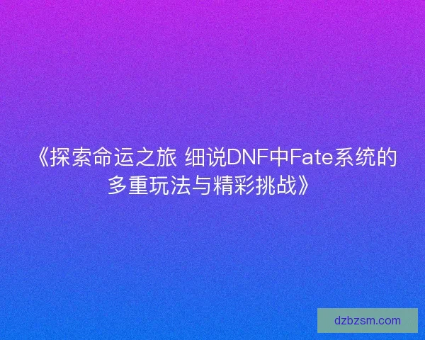 《探索命运之旅 细说DNF中Fate系统的多重玩法与精彩挑战》