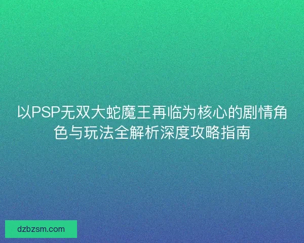 以PSP无双大蛇魔王再临为核心的剧情角色与玩法全解析深度攻略指南