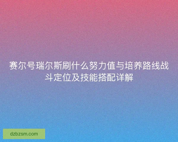 赛尔号瑞尔斯刷什么努力值与培养路线战斗定位及技能搭配详解