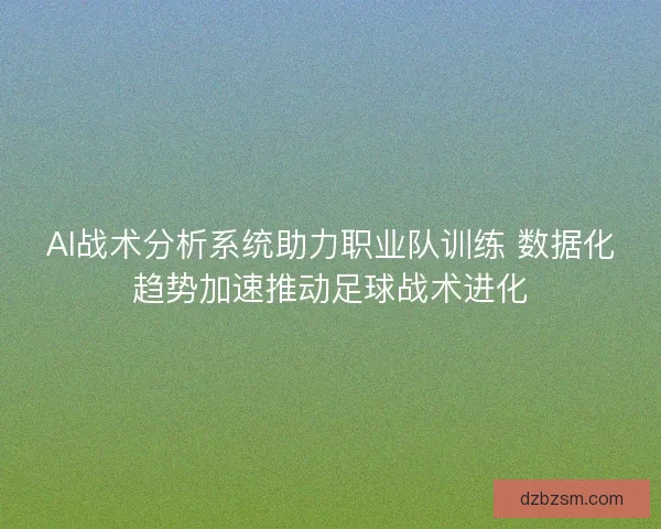 AI战术分析系统助力职业队训练 数据化趋势加速推动足球战术进化