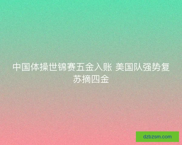 中国体操世锦赛五金入账 美国队强势复苏摘四金