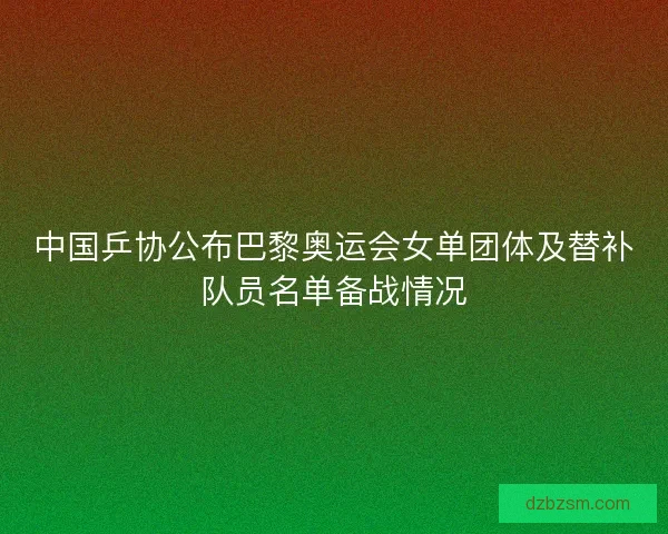 中国乒协公布巴黎奥运会女单团体及替补队员名单备战情况